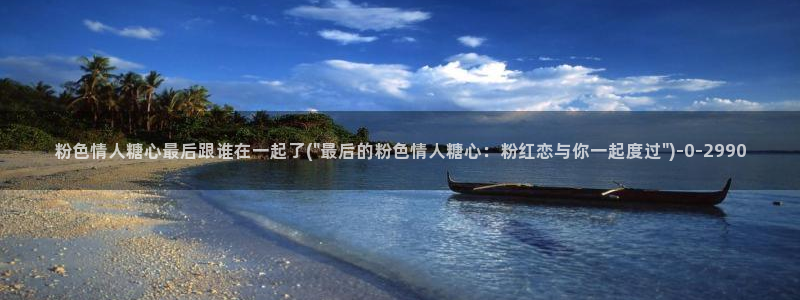 糖心vloge：粉色情人糖心最后跟谁在一起了(\