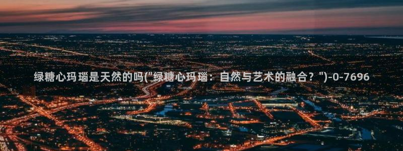 糖心vlog柚子：绿糖心玛瑙是天然的吗(\