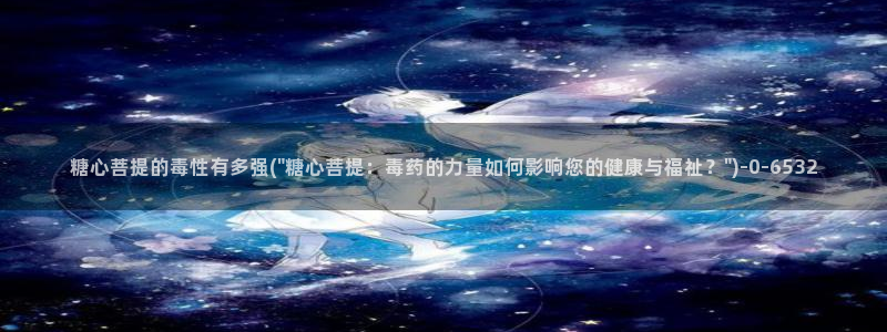 免费糖心vlog下载：糖心菩提的毒性有多强(\